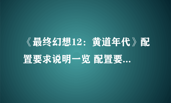 《最终幻想12：黄道年代》配置要求说明一览 配置要求高吗？