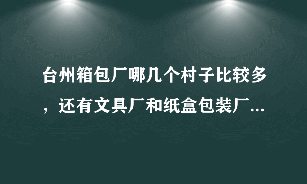 台州箱包厂哪几个村子比较多，还有文具厂和纸盒包装厂？？谢谢