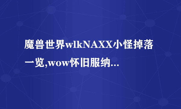 魔兽世界wlkNAXX小怪掉落一览,wow怀旧服纳克萨玛斯副本掉落大全