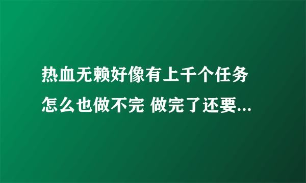 热血无赖好像有上千个任务 怎么也做不完 做完了还要重复任务