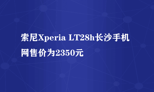 索尼Xperia LT28h长沙手机网售价为2350元