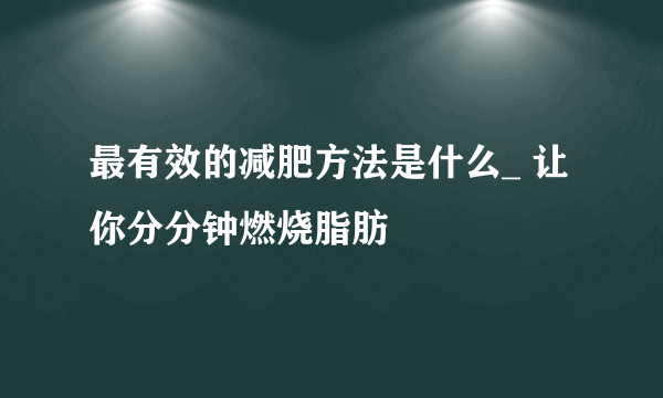 最有效的减肥方法是什么_ 让你分分钟燃烧脂肪