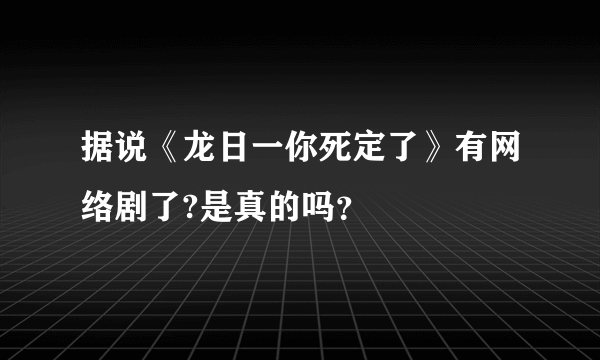 据说《龙日一你死定了》有网络剧了?是真的吗？