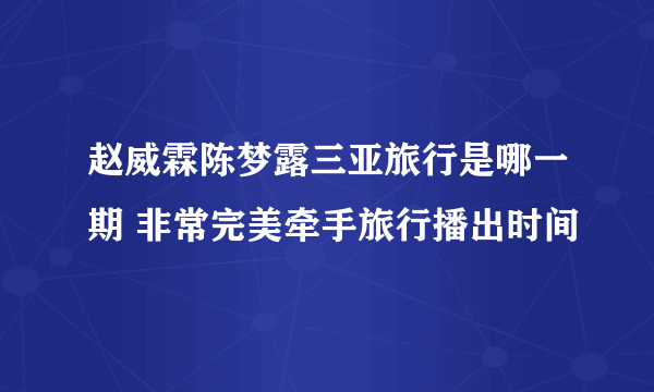 赵威霖陈梦露三亚旅行是哪一期 非常完美牵手旅行播出时间