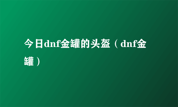 今日dnf金罐的头盔（dnf金罐）