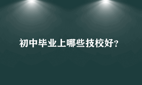 初中毕业上哪些技校好？