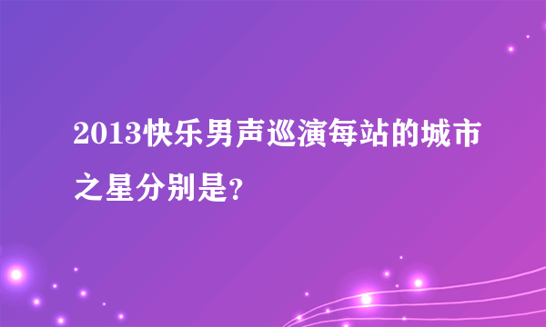 2013快乐男声巡演每站的城市之星分别是？