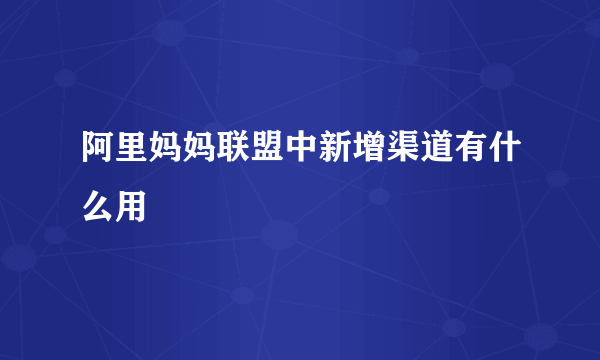 阿里妈妈联盟中新增渠道有什么用