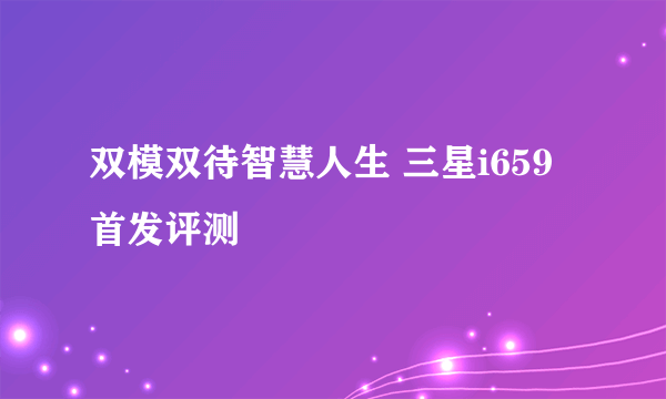 双模双待智慧人生 三星i659首发评测