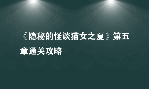 《隐秘的怪谈猫女之夏》第五章通关攻略