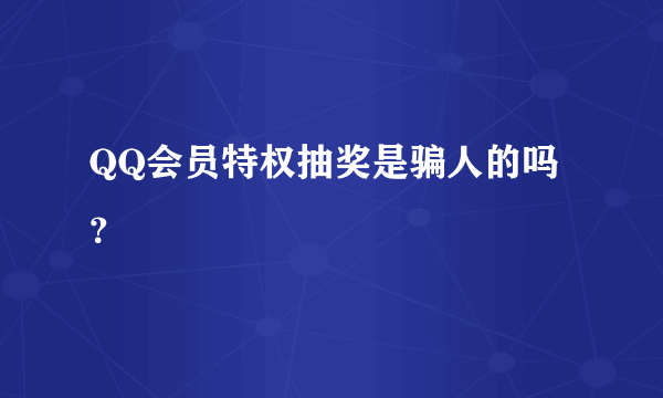 QQ会员特权抽奖是骗人的吗？