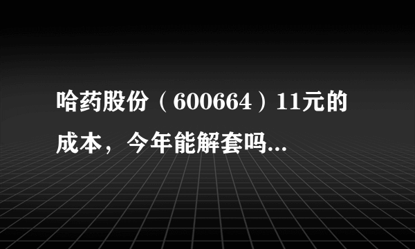 哈药股份（600664）11元的成本，今年能解套吗？希望能详细帮忙分析分析，请高手指点。