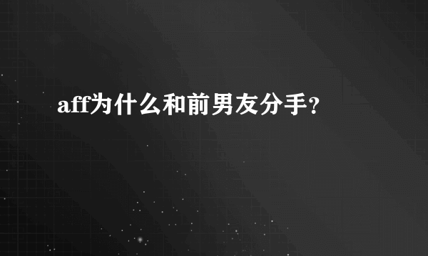 aff为什么和前男友分手？