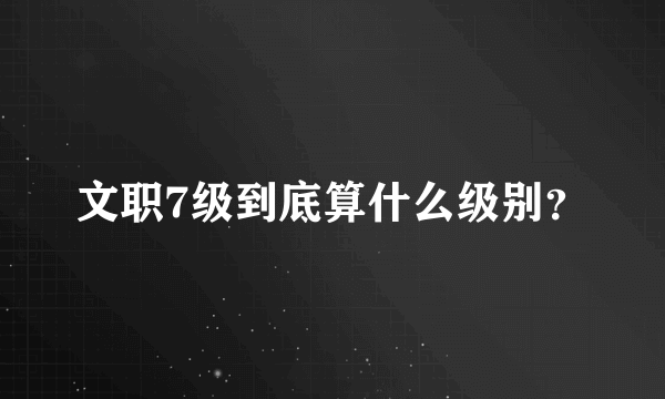 文职7级到底算什么级别？