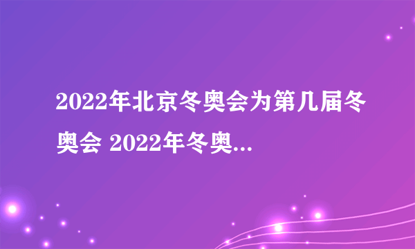 2022年北京冬奥会为第几届冬奥会 2022年冬奥会是第几届冬奥会