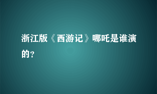 浙江版《西游记》哪吒是谁演的？