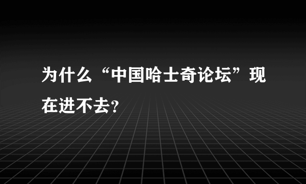 为什么“中国哈士奇论坛”现在进不去？