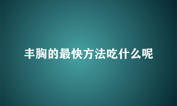 丰胸的最快方法吃什么呢