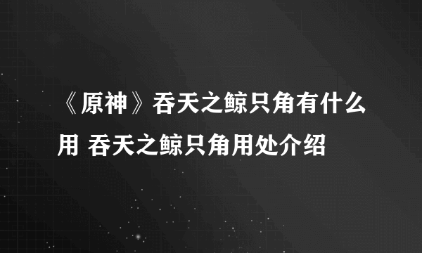 《原神》吞天之鲸只角有什么用 吞天之鲸只角用处介绍