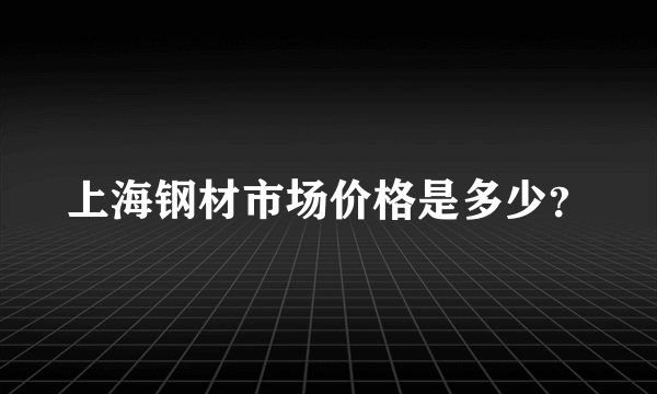 上海钢材市场价格是多少？