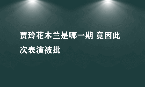 贾玲花木兰是哪一期 竟因此次表演被批