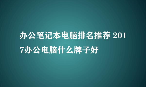 办公笔记本电脑排名推荐 2017办公电脑什么牌子好