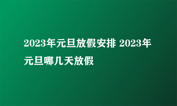 2023年元旦放假安排 2023年元旦哪几天放假