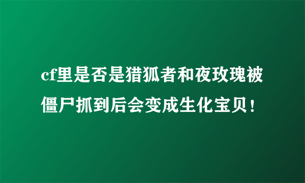 cf里是否是猎狐者和夜玫瑰被僵尸抓到后会变成生化宝贝！