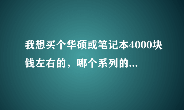 我想买个华硕或笔记本4000块钱左右的，哪个系列的比较好，具体到哪一款更好！