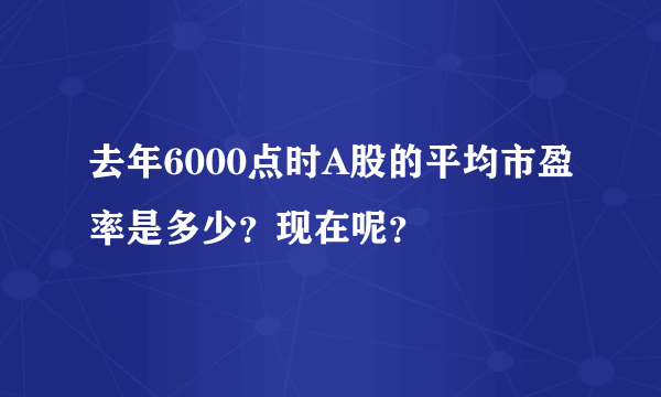 去年6000点时A股的平均市盈率是多少？现在呢？