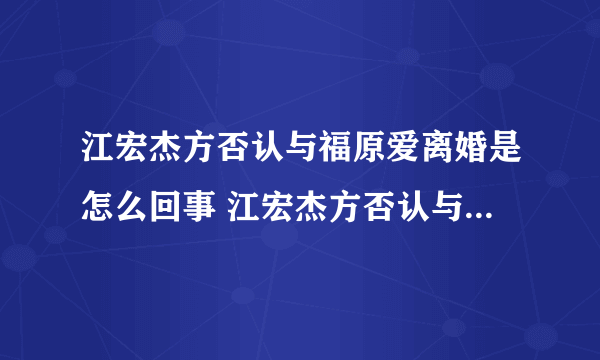 江宏杰方否认与福原爱离婚是怎么回事 江宏杰方否认与福原爱离婚是什么情况