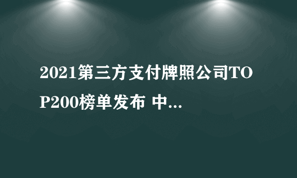 2021第三方支付牌照公司TOP200榜单发布 中国有支付牌照的公司有哪些