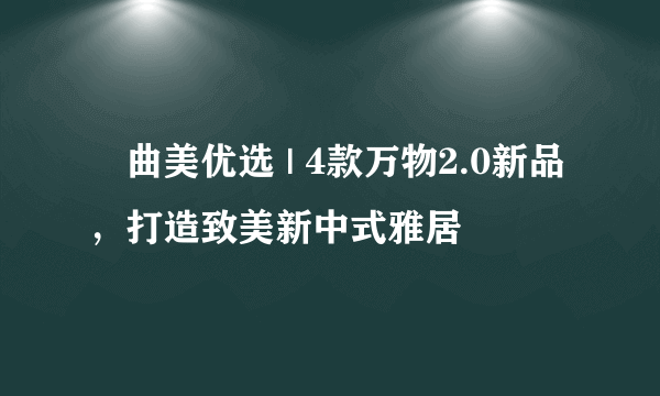 ​曲美优选 | 4款万物2.0新品，打造致美新中式雅居