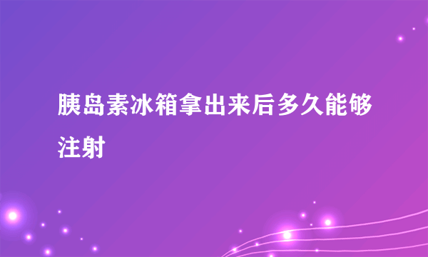 胰岛素冰箱拿出来后多久能够注射