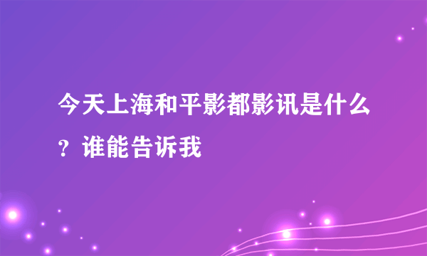 今天上海和平影都影讯是什么？谁能告诉我