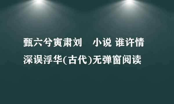 甄六兮寅肃刘玥小说 谁许情深误浮华(古代)无弹窗阅读