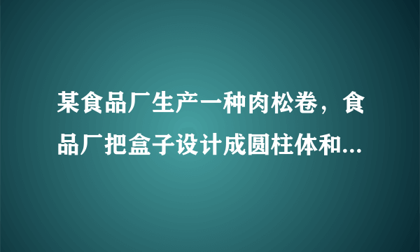 某食品厂生产一种肉松卷，食品厂把盒子设计成圆柱体和长方体两种，每种盒子各可装20支肉松卷。