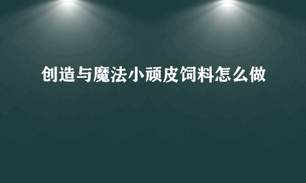 创造与魔法小顽皮饲料怎么做