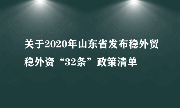 关于2020年山东省发布稳外贸稳外资“32条”政策清单