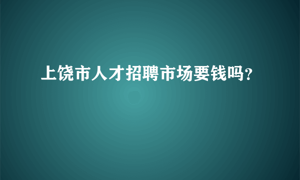 上饶市人才招聘市场要钱吗？