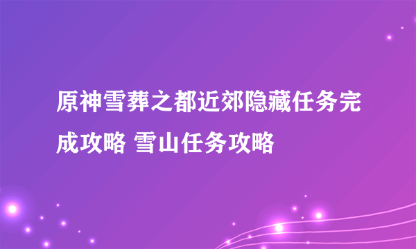 原神雪葬之都近郊隐藏任务完成攻略 雪山任务攻略