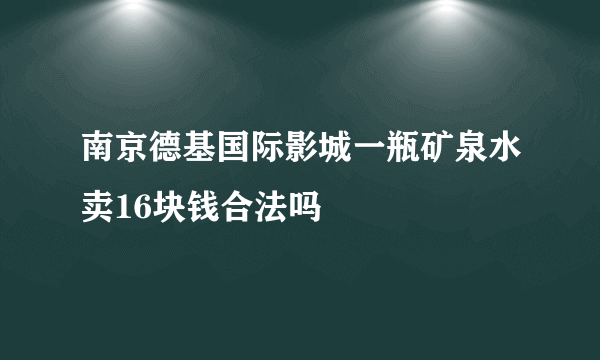 南京德基国际影城一瓶矿泉水卖16块钱合法吗