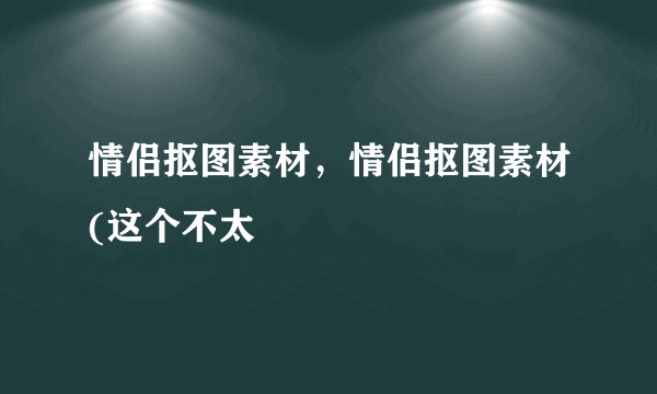 情侣抠图素材，情侣抠图素材(这个不太