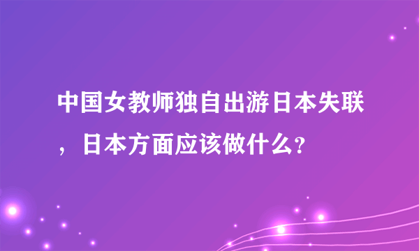 中国女教师独自出游日本失联，日本方面应该做什么？