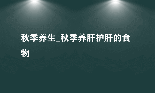 秋季养生_秋季养肝护肝的食物