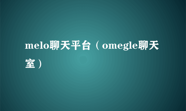 melo聊天平台（omegle聊天室）