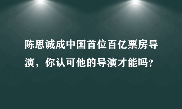 陈思诚成中国首位百亿票房导演，你认可他的导演才能吗？