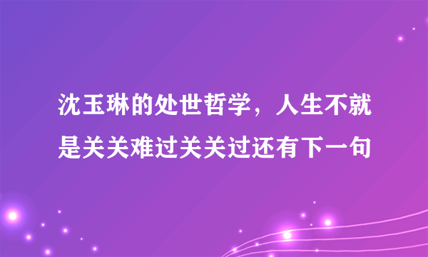 沈玉琳的处世哲学，人生不就是关关难过关关过还有下一句