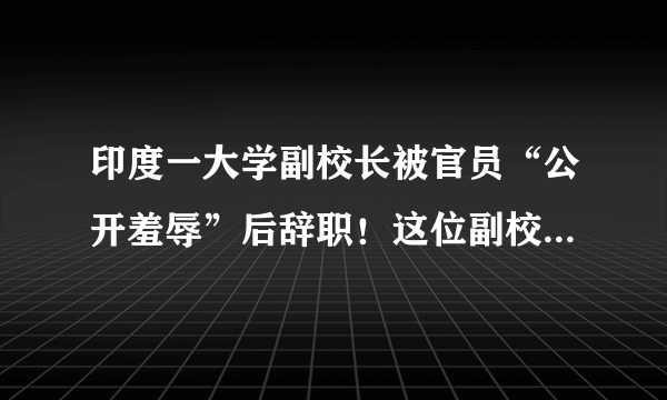 印度一大学副校长被官员“公开羞辱”后辞职！这位副校长经历了什么？