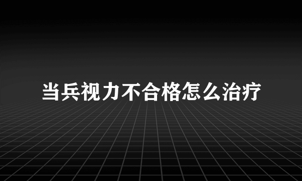 当兵视力不合格怎么治疗